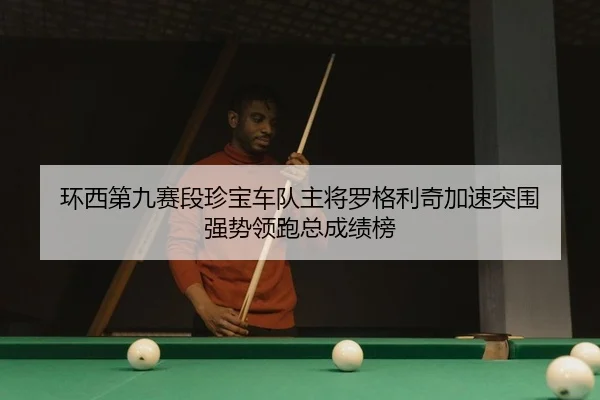 环西第九赛段珍宝车队主将罗格利奇加速突围 强势领跑总成绩榜